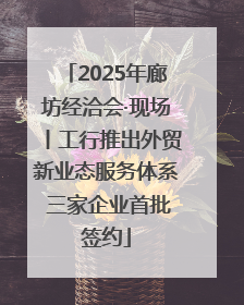 2025年廊坊经洽会·现场丨工行推出外贸新业态服务体系 三家企业首批签约