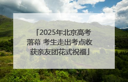 2025年北京高考落幕 考生走出考点收获亲友团花式祝福
