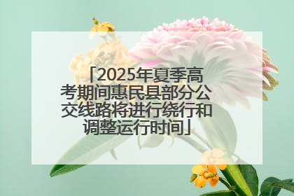 2025年夏季高考期间惠民县部分公交线路将进行绕行和调整运行时间