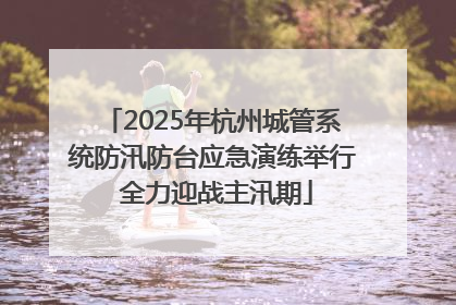 2025年杭州城管系统防汛防台应急演练举行 全力迎战主汛期