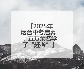 2025年烟台中考启幕，五万余名学子“赶考”