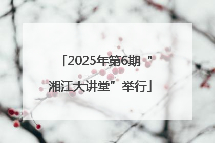 2025年第6期“湘江大讲堂”举行