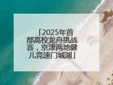 2025年首都高校龙舟挑战赛，京津两地健儿竞速门城湖