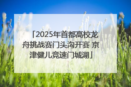 2025年首都高校龙舟挑战赛门头沟开赛 京津健儿竞速门城湖