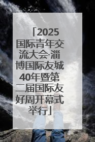 2025国际青年交流大会·淄博国际友城40年暨第二届国际友好周开幕式举行