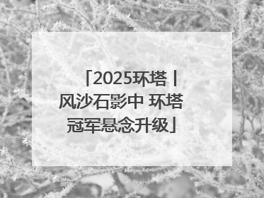 2025环塔丨风沙石影中 环塔冠军悬念升级