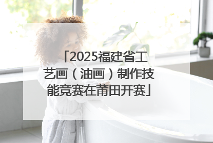 2025福建省工艺画（油画）制作技能竞赛在莆田开赛