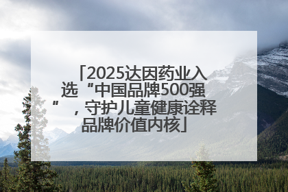 2025达因药业入选“中国品牌500强”，守护儿童健康诠释品牌价值内核