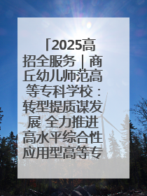 2025高招全服务｜商丘幼儿师范高等专科学校：转型提质谋发展 全力推进高水平综合性应用型高等专科学校建设
