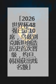 2026世界杯48强已定10席，乌兹别克斯坦创造历史首次晋级，约旦、韩国获出线名额