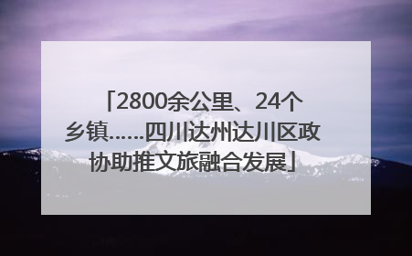 2800余公里、24个乡镇……四川达州达川区政协助推文旅融合发展