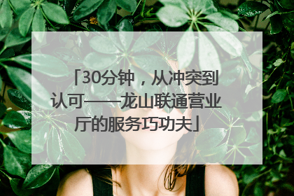 30分钟，从冲突到认可——龙山联通营业厅的服务巧功夫
