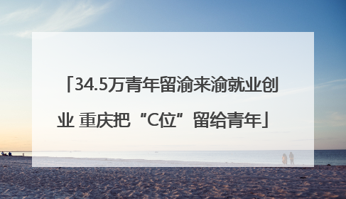34.5万青年留渝来渝就业创业 重庆把“C位”留给青年