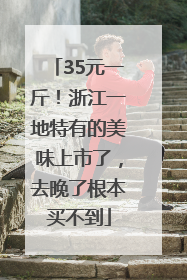 35元一斤！浙江一地特有的美味上市了，去晚了根本买不到