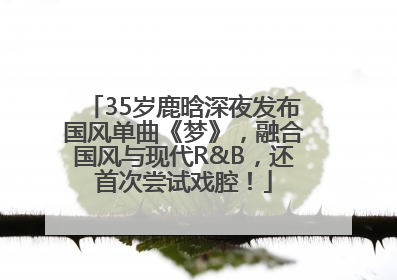 35岁鹿晗深夜发布国风单曲《梦》，融合国风与现代R&B，还首次尝试戏腔！