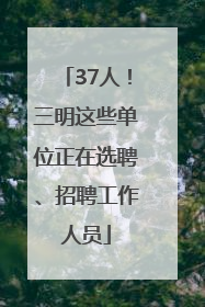37人！三明这些单位正在选聘、招聘工作人员