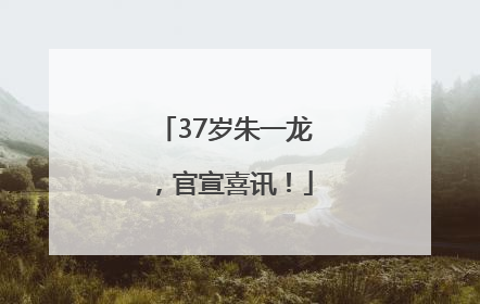 37岁朱一龙，官宣喜讯！