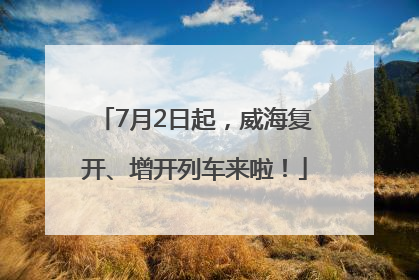 7月2日起，威海复开、增开列车来啦！