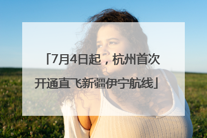7月4日起，杭州首次开通直飞新疆伊宁航线