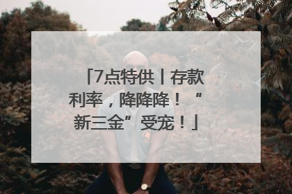 7点特供丨存款利率，降降降！“新三金”受宠！