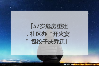 57岁危房重建，社区办“开火宴”包饺子庆乔迁