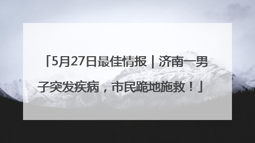 5月27日最佳情报｜济南一男子突发疾病，市民跪地施救！