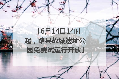 6月14日14时起，路县故城遗址公园免费试运行开放