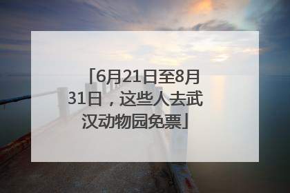 6月21日至8月31日，这些人去武汉动物园免票