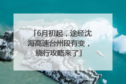 6月初起，途经沈海高速台州段有变，绕行攻略来了
