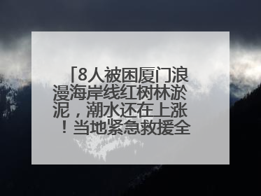 8人被困厦门浪漫海岸线红树林淤泥，潮水还在上涨！当地紧急救援全部脱困