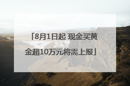8月1日起 现金买黄金超10万元将需上报