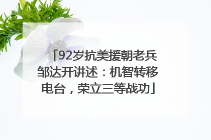 92岁抗美援朝老兵邹达开讲述：机智转移电台，荣立三等战功