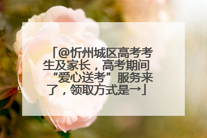 @忻州城区高考考生及家长，高考期间“爱心送考”服务来了，领取方式是→
