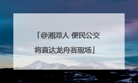 @湘潭人 便民公交将直达龙舟赛现场