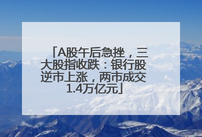A股午后急挫，三大股指收跌：银行股逆市上涨，两市成交1.4万亿元
