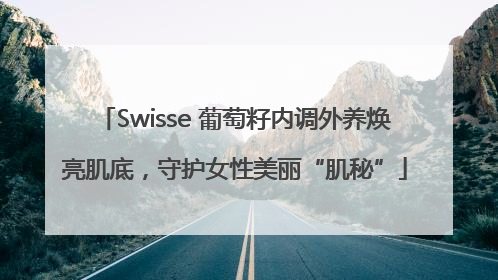Swisse 葡萄籽内调外养焕亮肌底，守护女性美丽“肌秘”